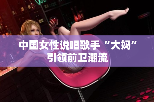 中国女性说唱歌手“大妈”引领前卫潮流