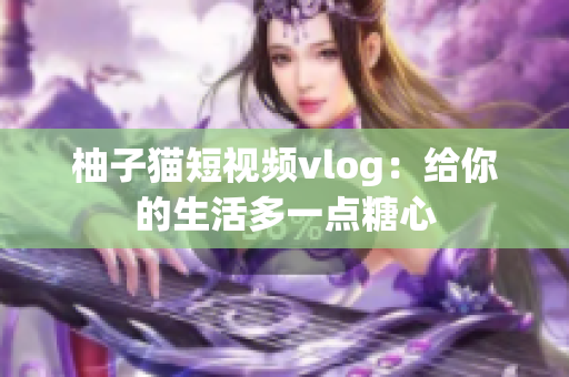 柚子猫短视频vlog：给你的生活多一点糖心