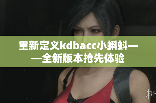 重新定义kdbacc小蝌蚪——全新版本抢先体验