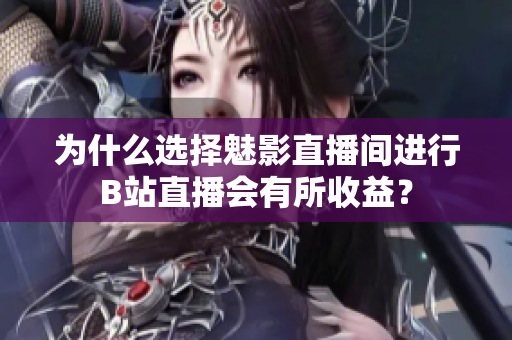 为什么选择魅影直播间进行B站直播会有所收益？
