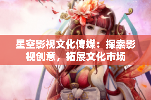 星空影视文化传媒：探索影视创意，拓展文化市场