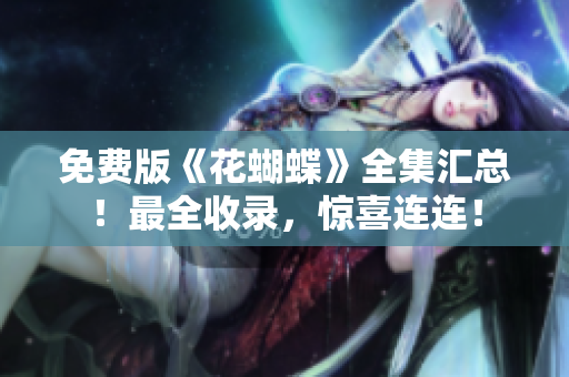 免费版《花蝴蝶》全集汇总！最全收录，惊喜连连！