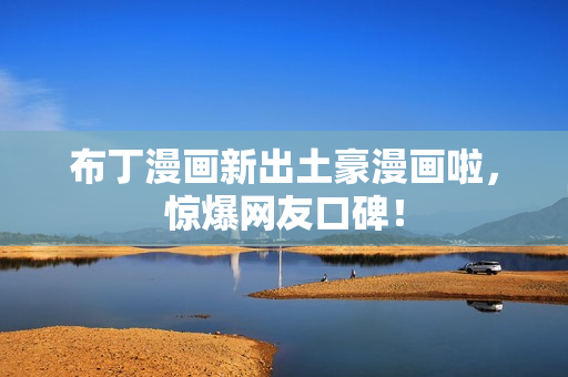布丁漫画新出土豪漫画啦，惊爆网友口碑！