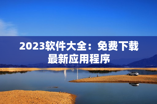 2023软件大全：免费下载最新应用程序