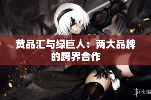 黄品汇与绿巨人：两大品牌的跨界合作