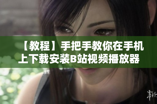 【教程】手把手教你在手机上下载安装B站视频播放器