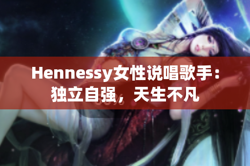 Hennessy女性说唱歌手：独立自强，天生不凡