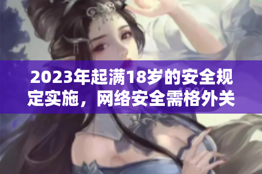 2023年起满18岁的安全规定实施，网络安全需格外关注