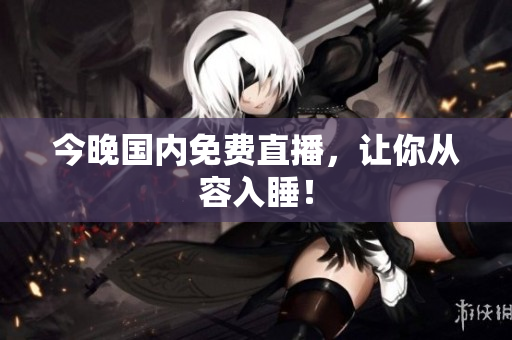 今晚国内免费直播，让你从容入睡！