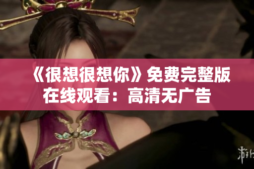 《很想很想你》免费完整版在线观看：高清无广告