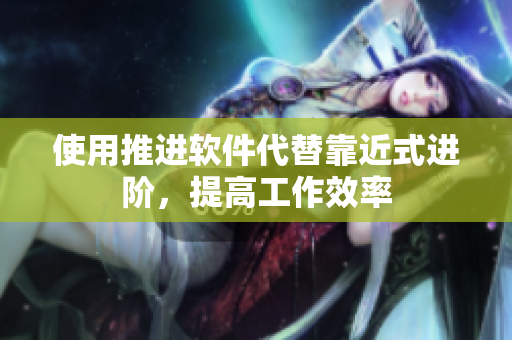 使用推进软件代替靠近式进阶，提高工作效率