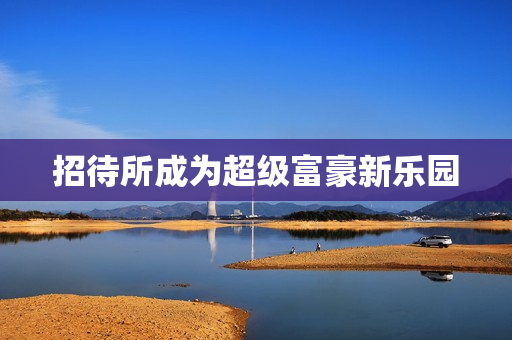 招待所成为超级富豪新乐园