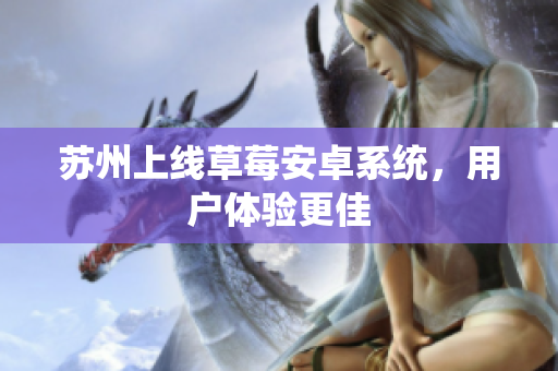 苏州上线草莓安卓系统，用户体验更佳