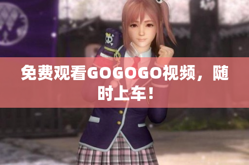 免费观看GOGOGO视频，随时上车！