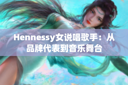 Hennessy女说唱歌手：从品牌代表到音乐舞台