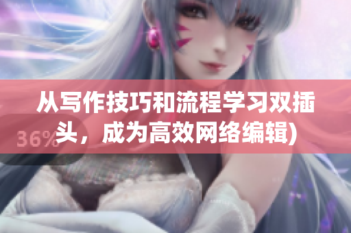 从写作技巧和流程学习双插头，成为高效网络编辑)