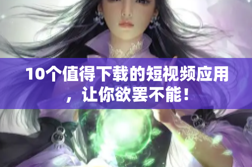 10个值得下载的短视频应用，让你欲罢不能！