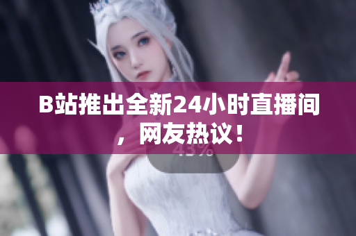 B站推出全新24小时直播间，网友热议！