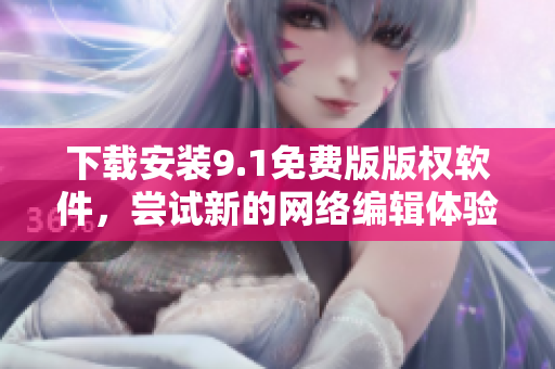 下载安装9.1免费版版权软件，尝试新的网络编辑体验