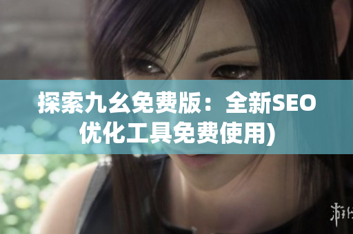 探索九幺免费版：全新SEO优化工具免费使用)