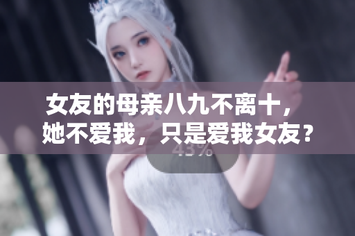 女友的母亲八九不离十， 她不爱我，只是爱我女友？