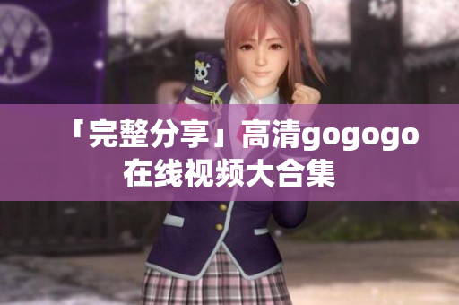 「完整分享」高清gogogo在线视频大合集