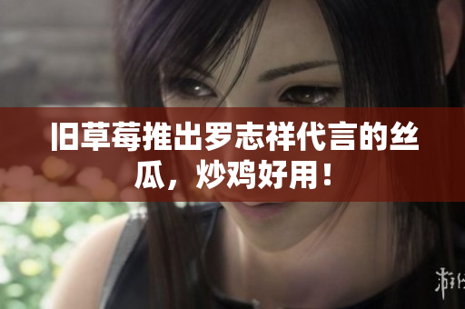 旧草莓推出罗志祥代言的丝瓜，炒鸡好用！