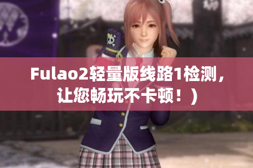 Fulao2轻量版线路1检测，让您畅玩不卡顿！)