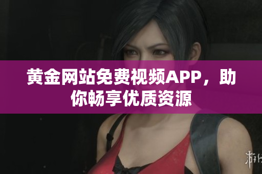 黄金网站免费视频APP，助你畅享优质资源