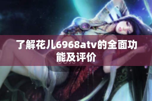 了解花儿6968atv的全面功能及评价