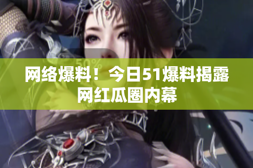网络爆料！今日51爆料揭露网红瓜圈内幕