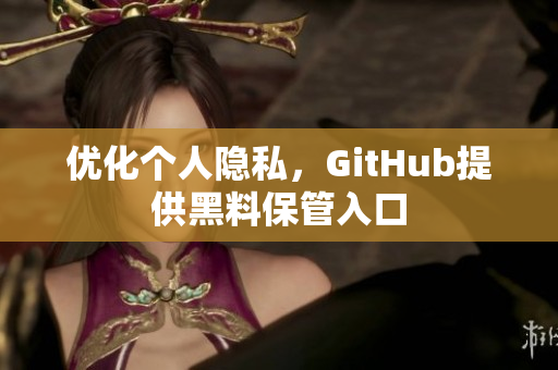 优化个人隐私，GitHub提供黑料保管入口