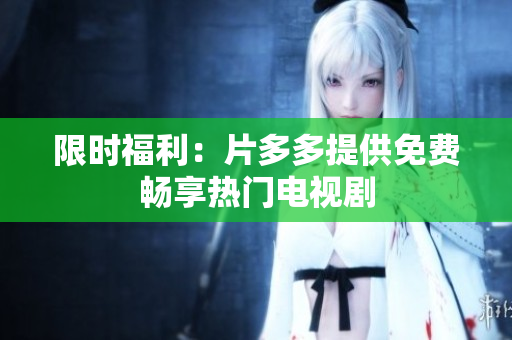 限时福利：片多多提供免费畅享热门电视剧