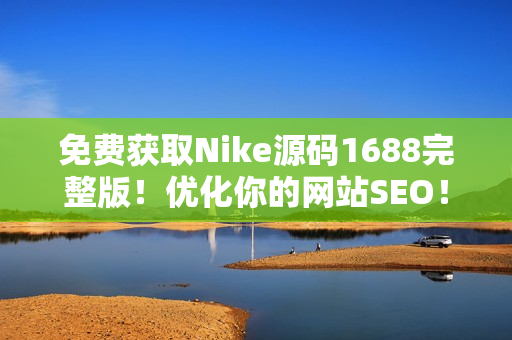 免费获取Nike源码1688完整版！优化你的网站SEO！
