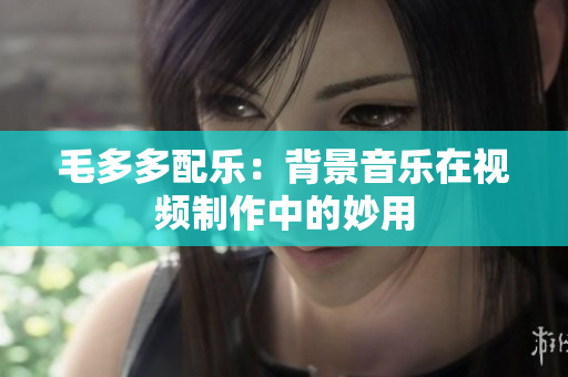 毛多多配乐：背景音乐在视频制作中的妙用