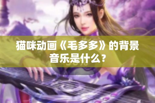 猫咪动画《毛多多》的背景音乐是什么？