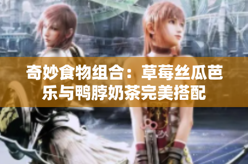奇妙食物组合：草莓丝瓜芭乐与鸭脖奶茶完美搭配