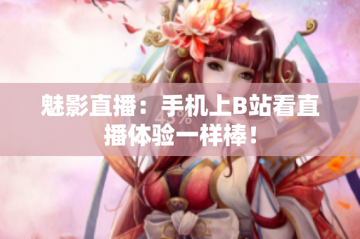 魅影直播：手机上B站看直播体验一样棒！