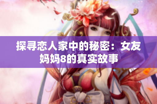 探寻恋人家中的秘密：女友妈妈8的真实故事