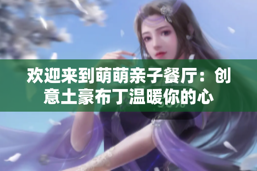 欢迎来到萌萌亲子餐厅：创意土豪布丁温暖你的心