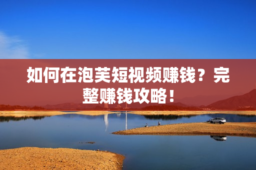 如何在泡芙短视频赚钱？完整赚钱攻略！
