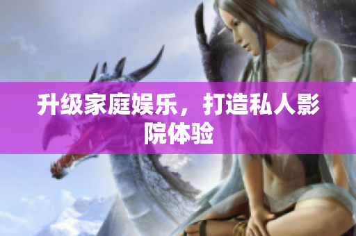升级家庭娱乐，打造私人影院体验