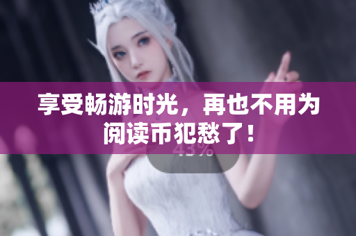 享受畅游时光，再也不用为阅读币犯愁了！