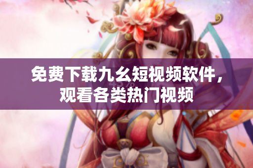 免费下载九幺短视频软件，观看各类热门视频