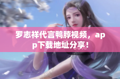 罗志祥代言鸭脖视频，app下载地址分享！