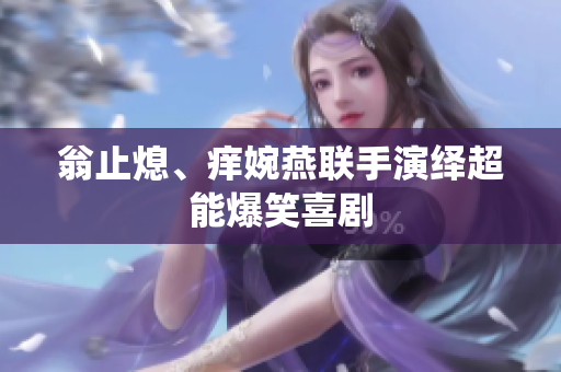 翁止熄、痒婉燕联手演绎超能爆笑喜剧