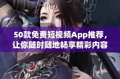 50款免费短视频App推荐，让你随时随地畅享精彩内容！