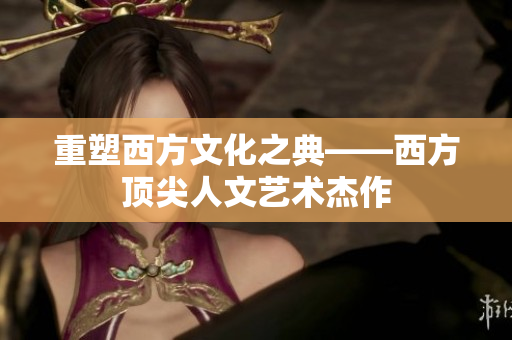 重塑西方文化之典——西方顶尖人文艺术杰作
