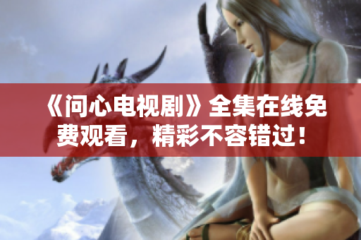 《问心电视剧》全集在线免费观看，精彩不容错过！