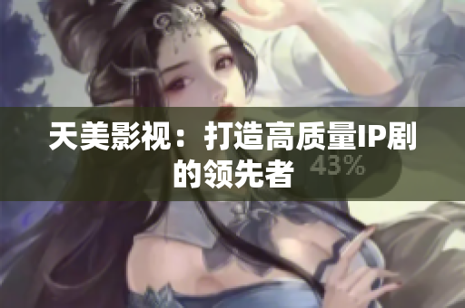 天美影视：打造高质量IP剧的领先者